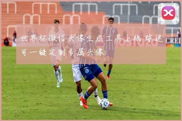 世界杯微信头像生成工具上线 球迷可一键定制专属头像