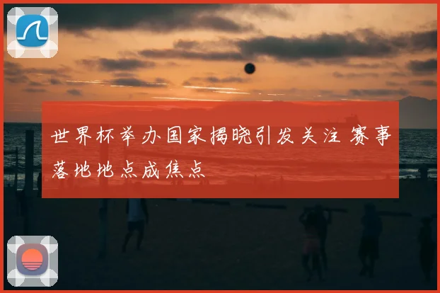 世界杯举办国家揭晓引发关注 赛事落地地点成焦点