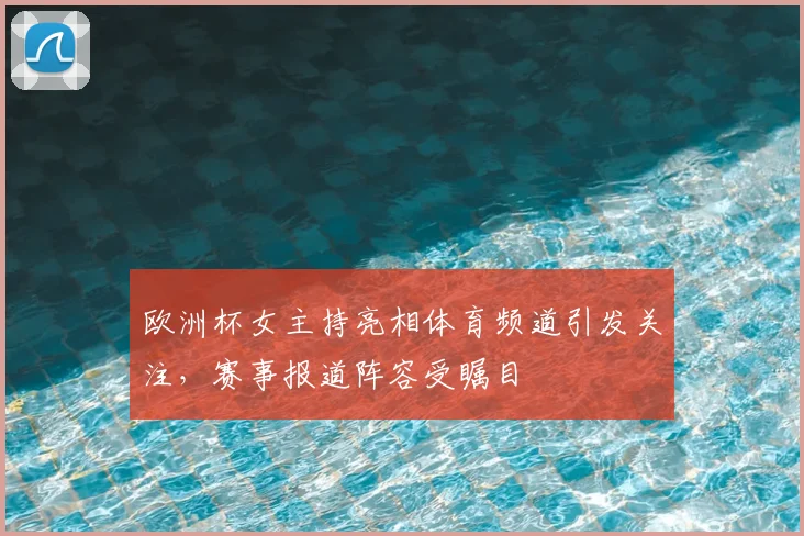 欧洲杯女主持亮相体育频道引发关注，赛事报道阵容受瞩目
