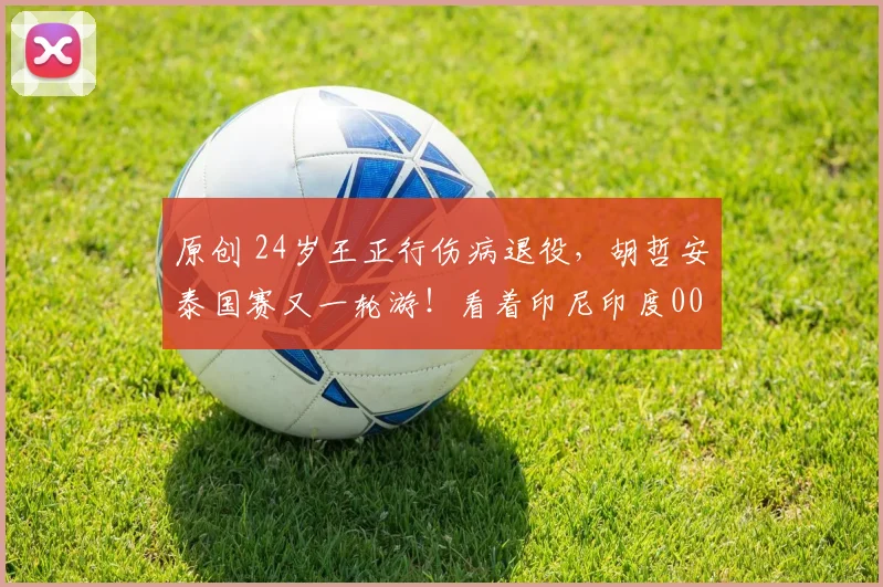 原创 24岁王正行伤病退役，胡哲安泰国赛又一轮游！看着印尼印度00后冒头抢分，30岁石宇奇还在扛旗，谁来拯救国羽男单？