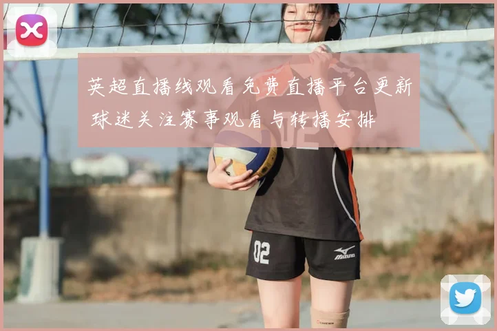 英超直播线观看免费直播平台更新 球迷关注赛事观看与转播安排