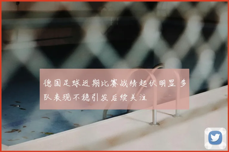 德国足球近期比赛战绩起伏明显 多队表现不稳引发后续关注