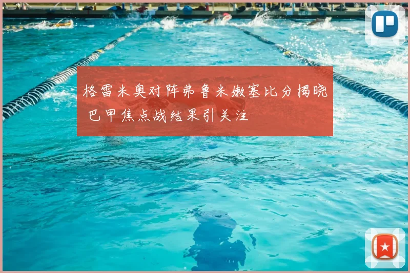 格雷米奥对阵弗鲁米嫩塞比分揭晓 巴甲焦点战结果引关注