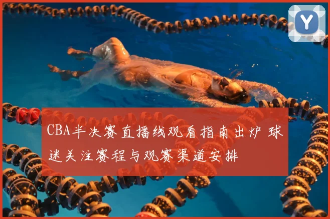 CBA半决赛直播线观看指南出炉 球迷关注赛程与观赛渠道安排