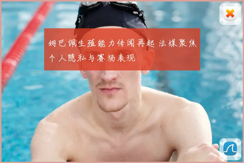 姆巴佩生殖能力传闻再起 法媒聚焦个人隐私与赛场表现