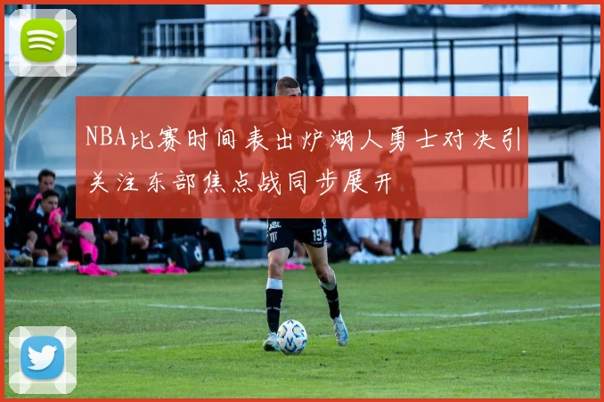 NBA比赛时间表出炉湖人勇士对决引关注东部焦点战同步展开