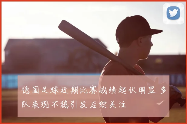 德国足球近期比赛战绩起伏明显 多队表现不稳引发后续关注