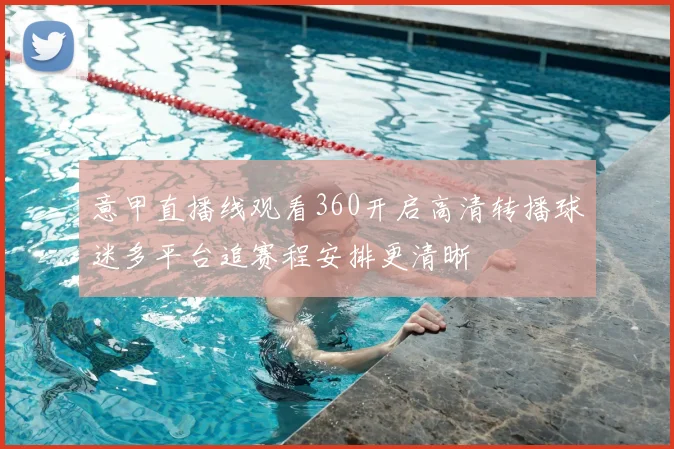 意甲直播线观看360开启高清转播球迷多平台追赛程安排更清晰
