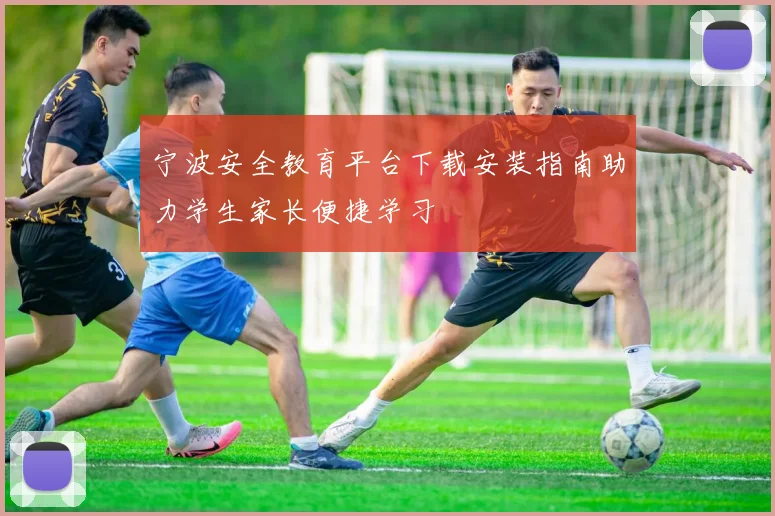 宁波安全教育平台下载安装指南助力学生家长便捷学习