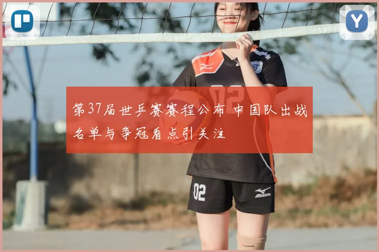 第37届世乒赛赛程公布 中国队出战名单与争冠看点引关注
