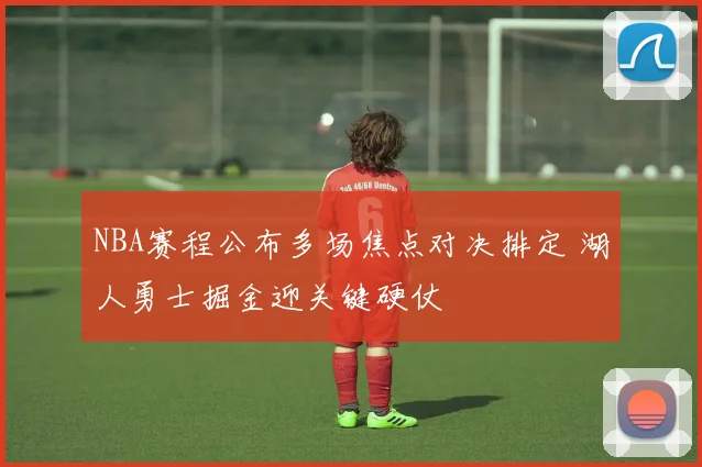 NBA赛程公布多场焦点对决排定 湖人勇士掘金迎关键硬仗