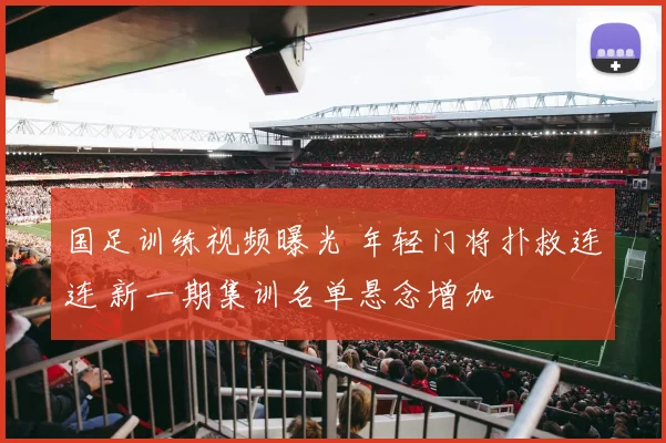 国足训练视频曝光 年轻门将扑救连连 新一期集训名单悬念增加