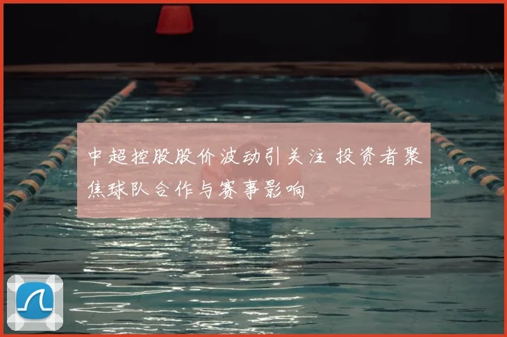 中超控股股价波动引关注 投资者聚焦球队合作与赛事影响