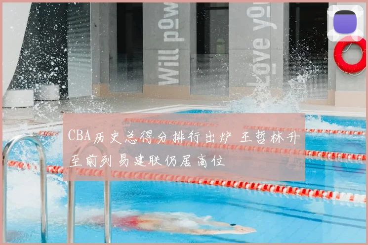 CBA历史总得分排行出炉 王哲林升至前列易建联仍居高位