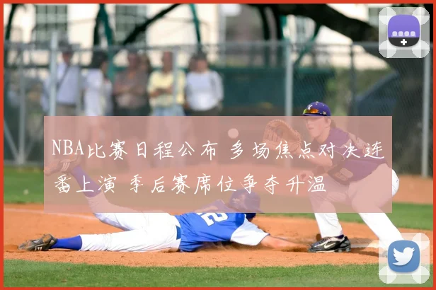 NBA比赛日程公布 多场焦点对决连番上演 季后赛席位争夺升温