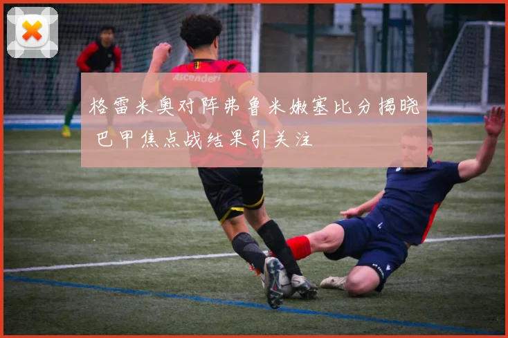 格雷米奥对阵弗鲁米嫩塞比分揭晓 巴甲焦点战结果引关注