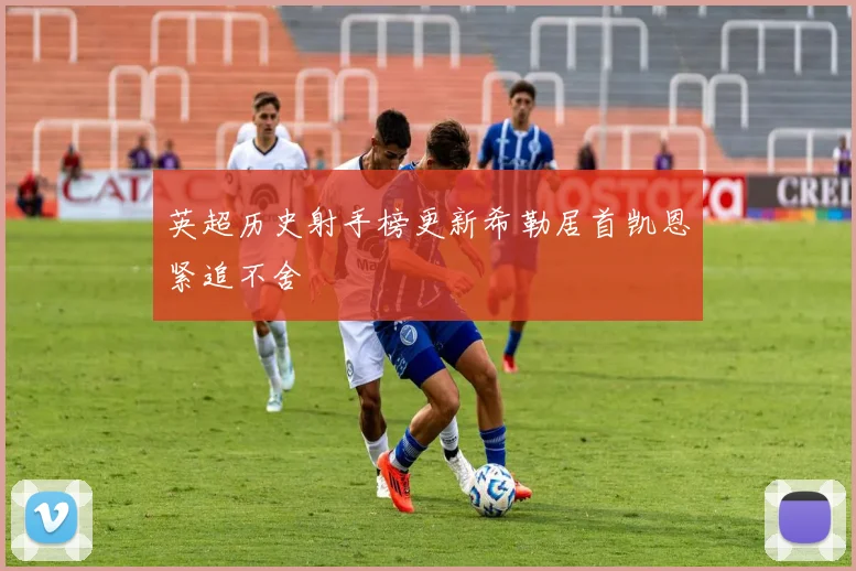 英超历史射手榜更新希勒居首凯恩紧追不舍