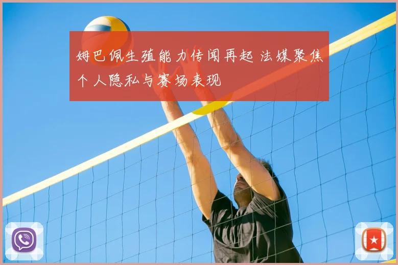 姆巴佩生殖能力传闻再起 法媒聚焦个人隐私与赛场表现