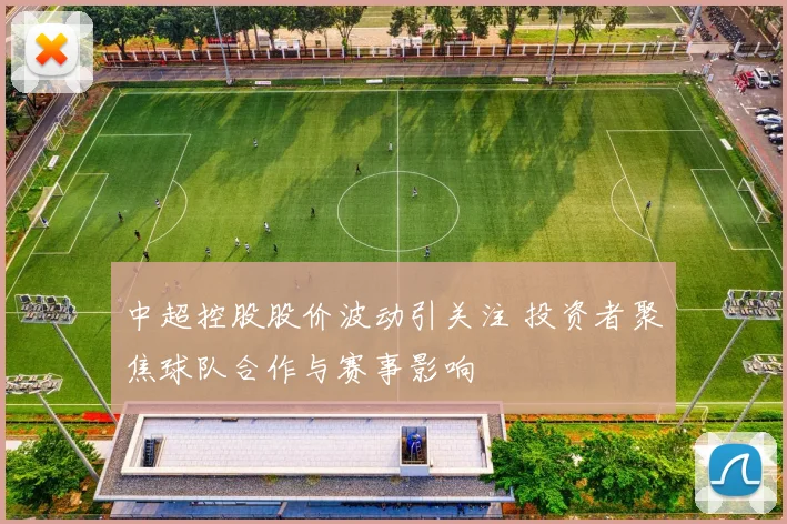 中超控股股价波动引关注 投资者聚焦球队合作与赛事影响