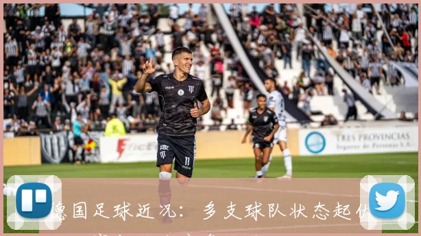 德国足球近况：多支球队状态起伏，联赛与欧战竞争加剧