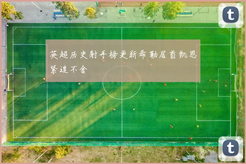英超历史射手榜更新希勒居首凯恩紧追不舍