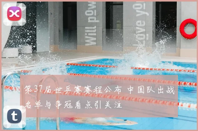 第37届世乒赛赛程公布 中国队出战名单与争冠看点引关注
