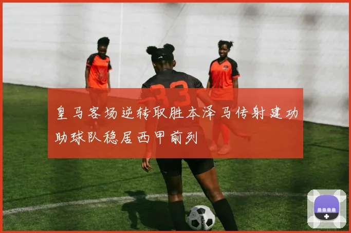 皇马客场逆转取胜本泽马传射建功助球队稳居西甲前列