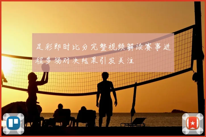 足彩即时比分完整视频解读赛事进程多场对决结果引发关注
