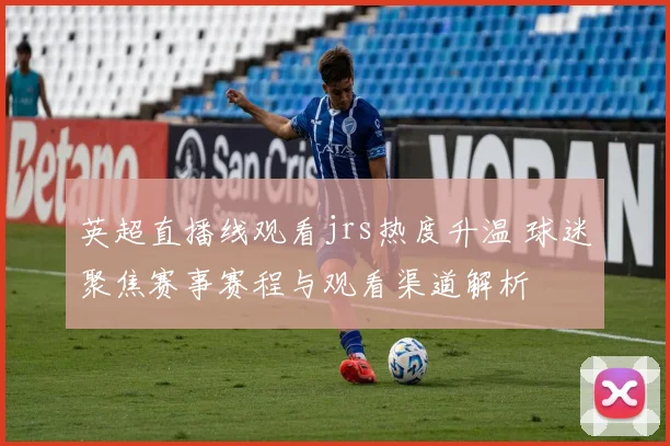 英超直播线观看jrs热度升温 球迷聚焦赛事赛程与观看渠道解析