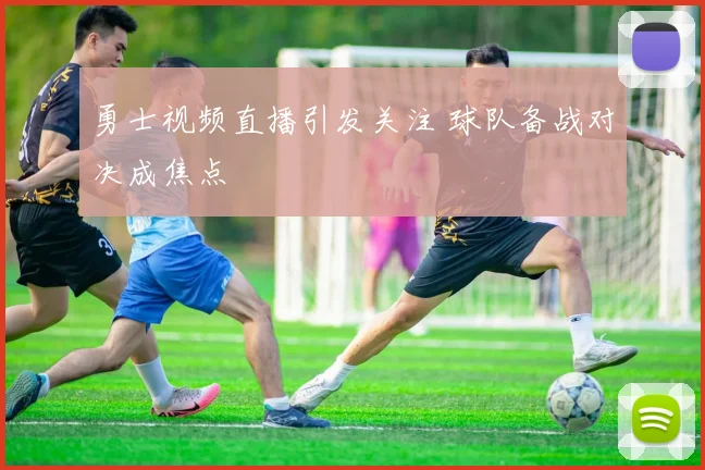 勇士视频直播引发关注 球队备战对决成焦点