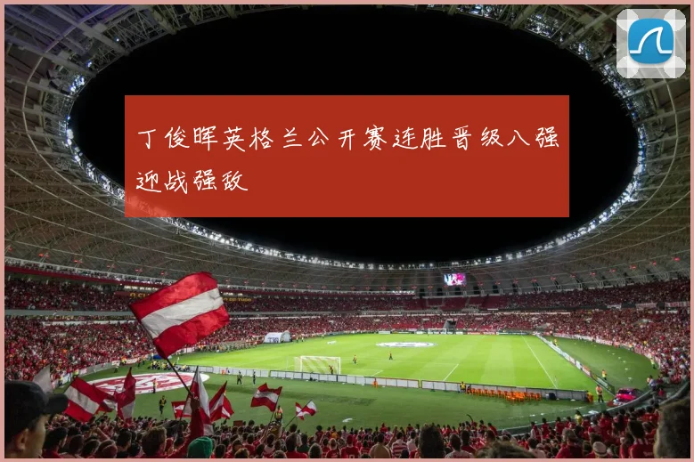 丁俊晖英格兰公开赛连胜晋级八强迎战强敌