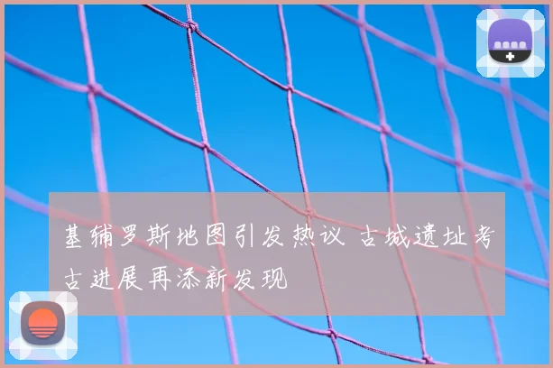 基辅罗斯地图引发热议 古城遗址考古进展再添新发现