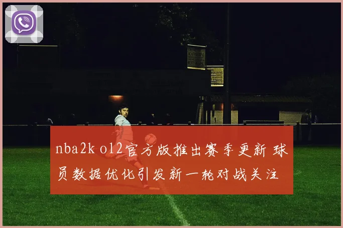 nba2k ol2官方版推出赛季更新 球员数据优化引发新一轮对战关注