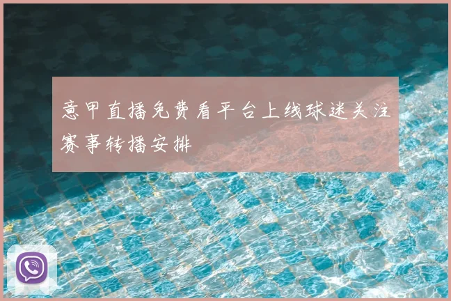 意甲直播免费看平台上线球迷关注赛事转播安排