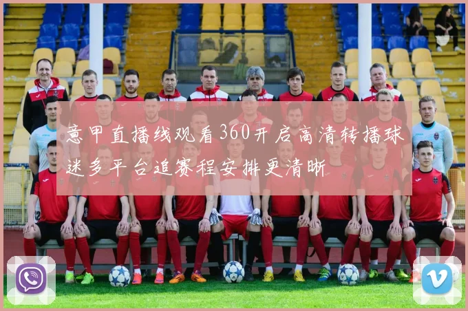 意甲直播线观看360开启高清转播球迷多平台追赛程安排更清晰
