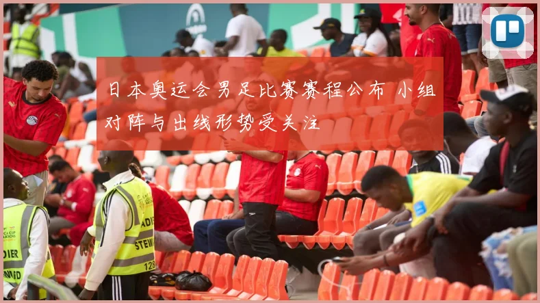 日本奥运会男足比赛赛程公布 小组对阵与出线形势受关注