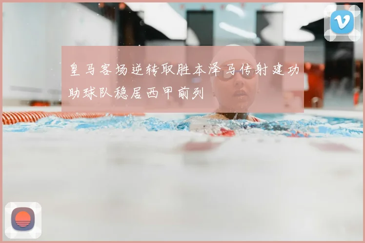 皇马客场逆转取胜本泽马传射建功助球队稳居西甲前列