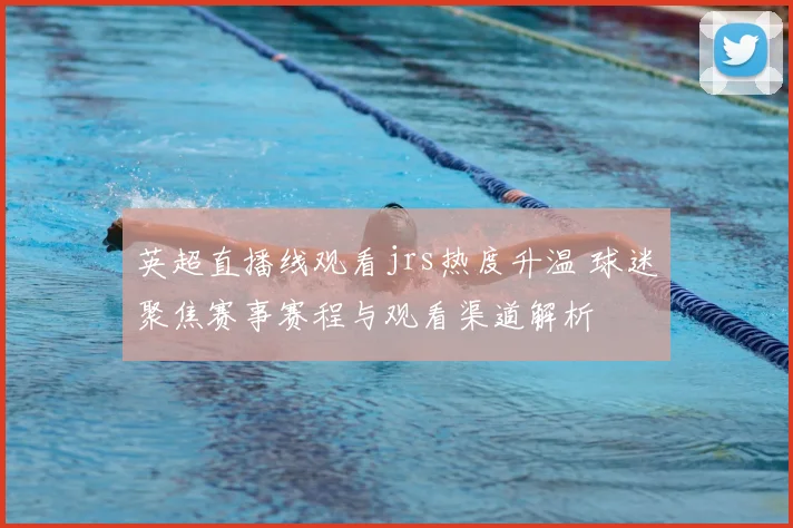 英超直播线观看jrs热度升温 球迷聚焦赛事赛程与观看渠道解析