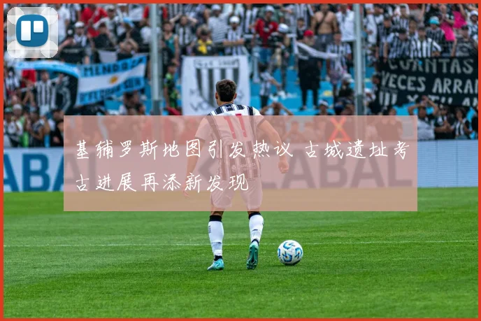 基辅罗斯地图引发热议 古城遗址考古进展再添新发现