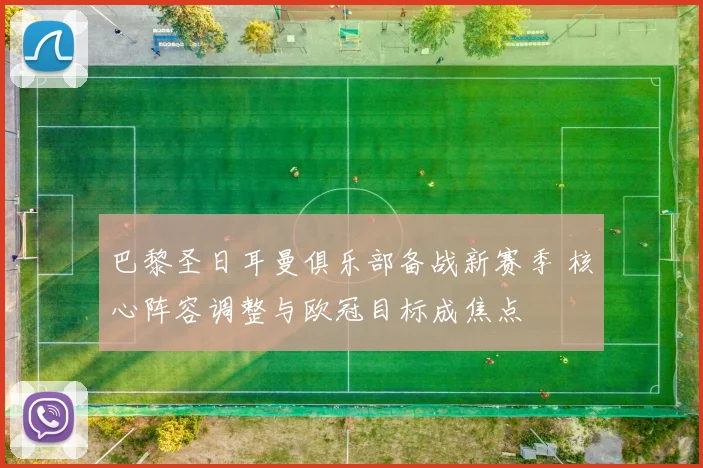 巴黎圣日耳曼俱乐部备战新赛季 核心阵容调整与欧冠目标成焦点