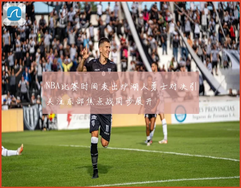 NBA比赛时间表出炉湖人勇士对决引关注东部焦点战同步展开
