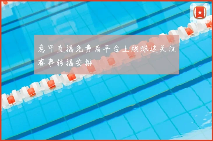 意甲直播免费看平台上线球迷关注赛事转播安排